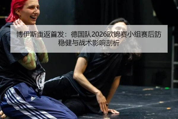 博伊斯重返首发：德国队2026欧锦赛小组赛后防稳健与战术影响剖析