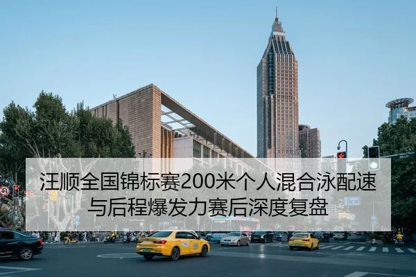 汪顺全国锦标赛200米个人混合泳配速与后程爆发力赛后深度复盘
