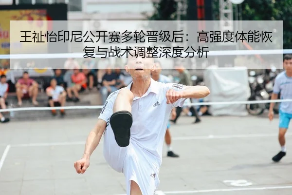王祉怡印尼公开赛多轮晋级后：高强度体能恢复与战术调整深度分析